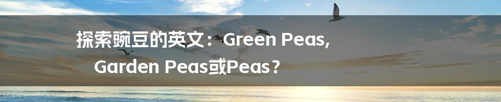 探索豌豆的英文：Green Peas, Garden Peas或Peas？