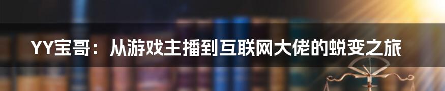 YY宝哥：从游戏主播到互联网大佬的蜕变之旅