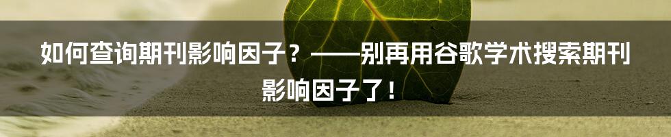 如何查询期刊影响因子？——别再用谷歌学术搜索期刊影响因子了！