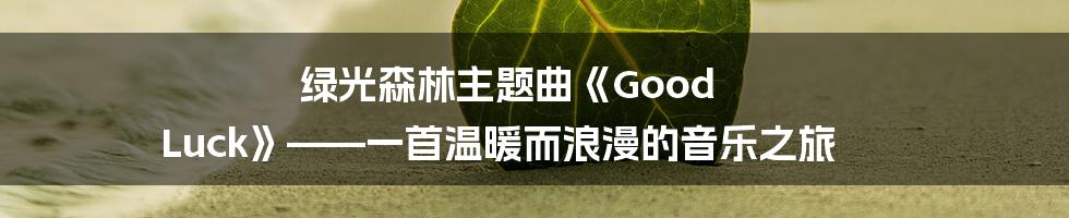 绿光森林主题曲《Good Luck》——一首温暖而浪漫的音乐之旅