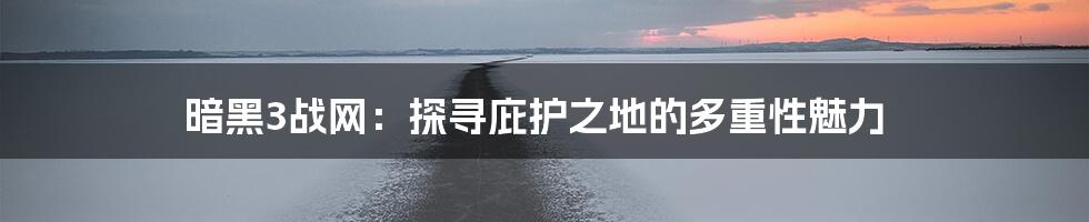 暗黑3战网：探寻庇护之地的多重性魅力