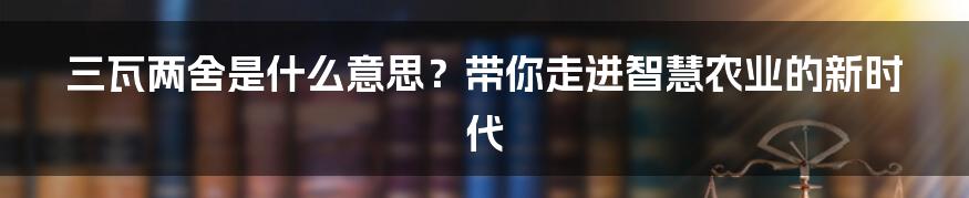 三瓦两舍是什么意思？带你走进智慧农业的新时代