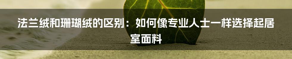 法兰绒和珊瑚绒的区别：如何像专业人士一样选择起居室面料