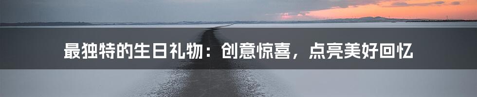 最独特的生日礼物：创意惊喜，点亮美好回忆