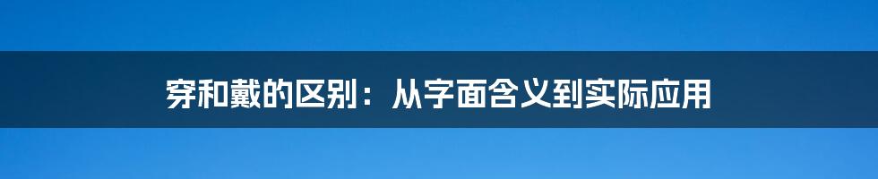 穿和戴的区别：从字面含义到实际应用