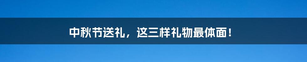 中秋节送礼，这三样礼物最体面！