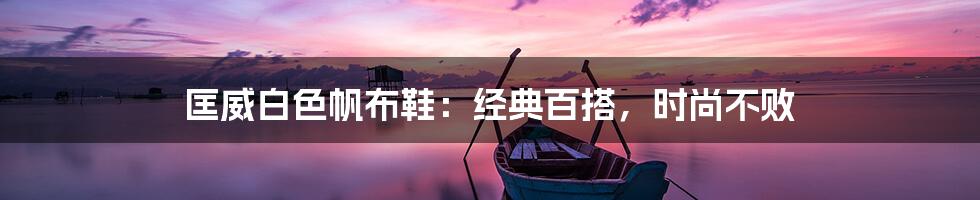 匡威白色帆布鞋：经典百搭，时尚不败