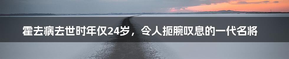 霍去病去世时年仅24岁，令人扼腕叹息的一代名将