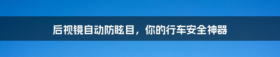 后视镜自动防眩目，你的行车安全神器