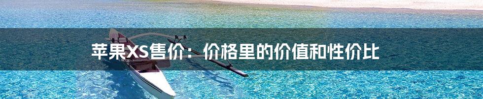 苹果XS售价：价格里的价值和性价比