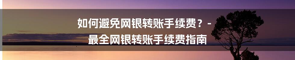 如何避免网银转账手续费？- 最全网银转账手续费指南