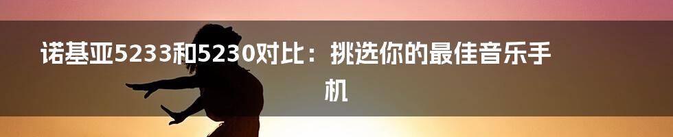 诺基亚5233和5230对比：挑选你的最佳音乐手机