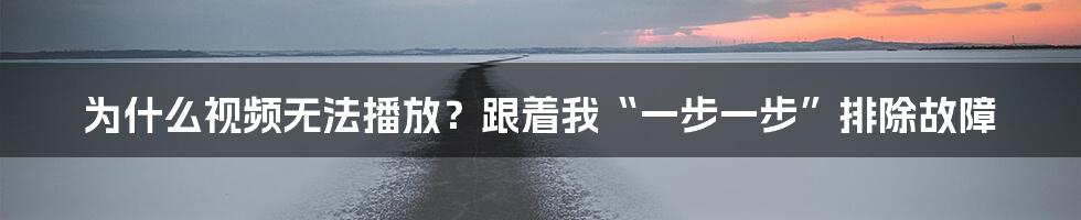 为什么视频无法播放？跟着我“一步一步”排除故障