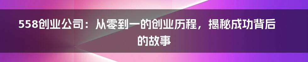 558创业公司：从零到一的创业历程，揭秘成功背后的故事