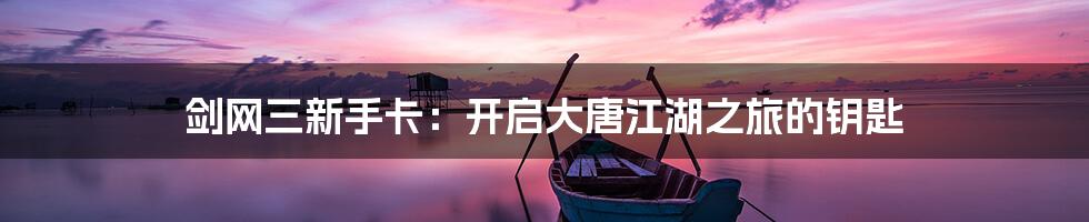 剑网三新手卡：开启大唐江湖之旅的钥匙