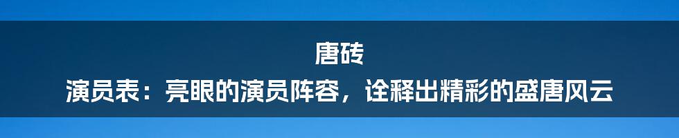 唐砖 演员表：亮眼的演员阵容，诠释出精彩的盛唐风云