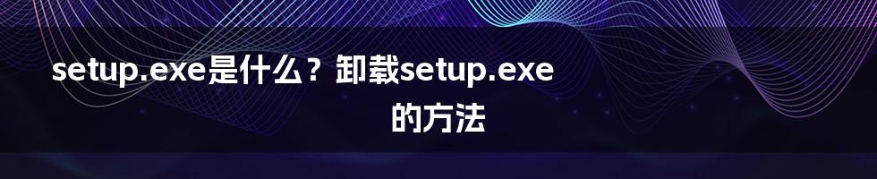 setup.exe是什么？卸载setup.exe的方法