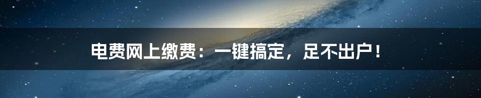 电费网上缴费：一键搞定，足不出户！