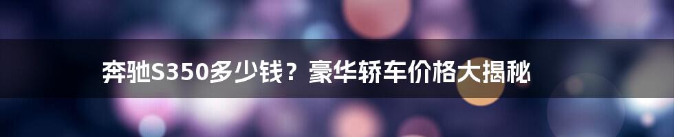 奔驰S350多少钱？豪华轿车价格大揭秘