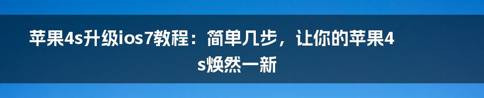 苹果4s升级ios7教程：简单几步，让你的苹果4s焕然一新