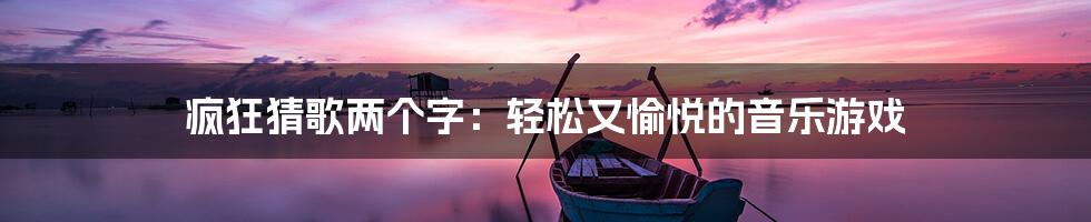 疯狂猜歌两个字：轻松又愉悦的音乐游戏