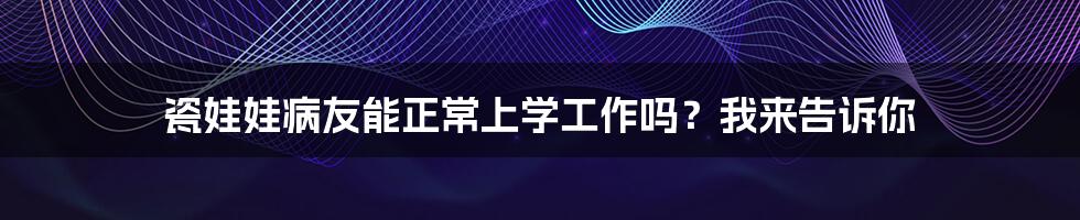 瓷娃娃病友能正常上学工作吗？我来告诉你