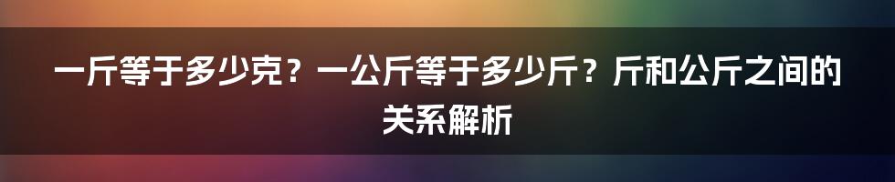 一斤等于多少克？一公斤等于多少斤？斤和公斤之间的关系解析