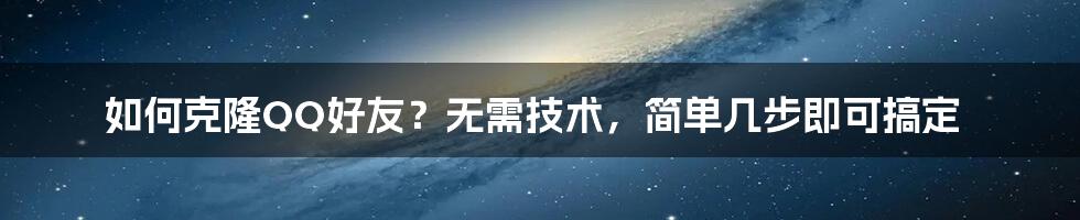 如何克隆QQ好友？无需技术，简单几步即可搞定