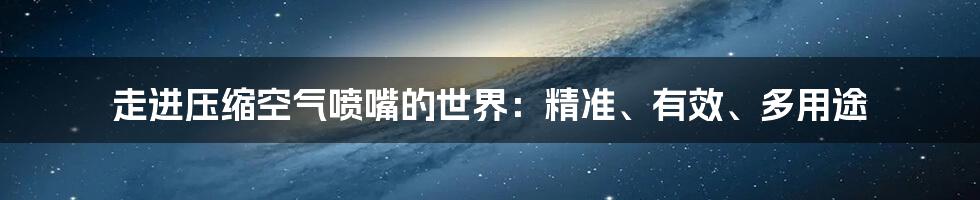 走进压缩空气喷嘴的世界：精准、有效、多用途