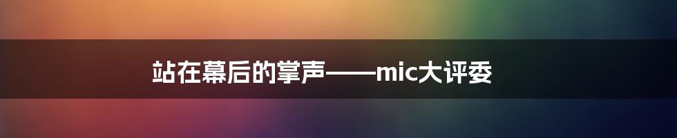 站在幕后的掌声——mic大评委