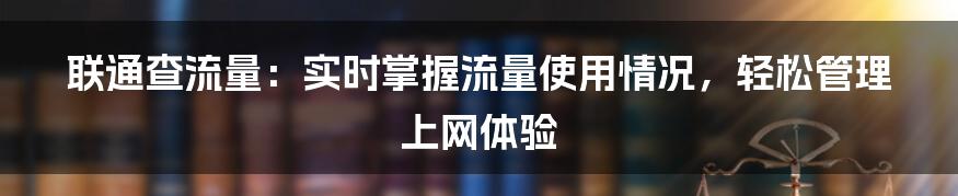 联通查流量：实时掌握流量使用情况，轻松管理上网体验