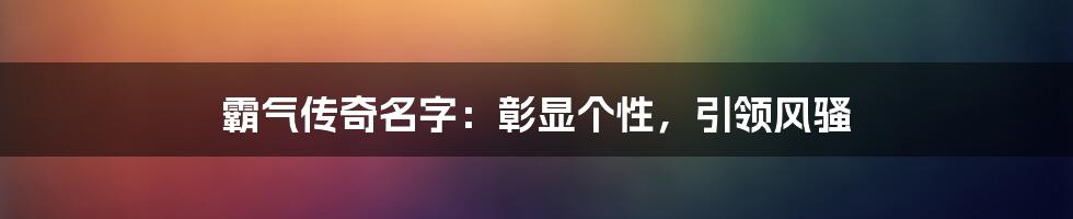 霸气传奇名字：彰显个性，引领风骚