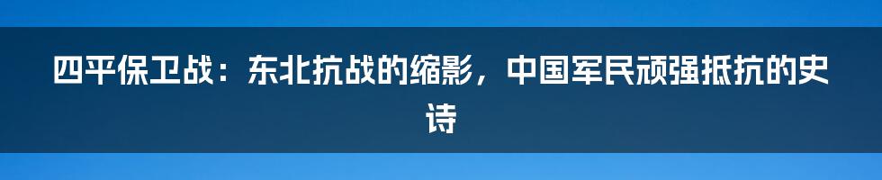 四平保卫战：东北抗战的缩影，中国军民顽强抵抗的史诗