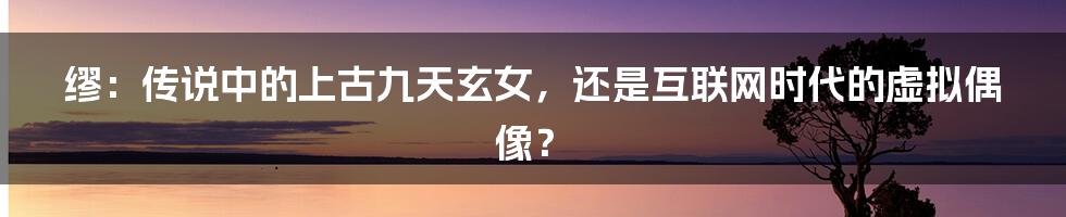 缪：传说中的上古九天玄女，还是互联网时代的虚拟偶像？