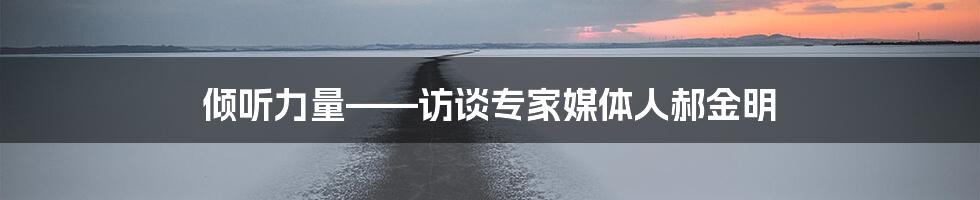 倾听力量——访谈专家媒体人郝金明