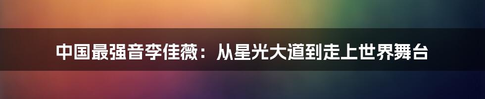 中国最强音李佳薇：从星光大道到走上世界舞台