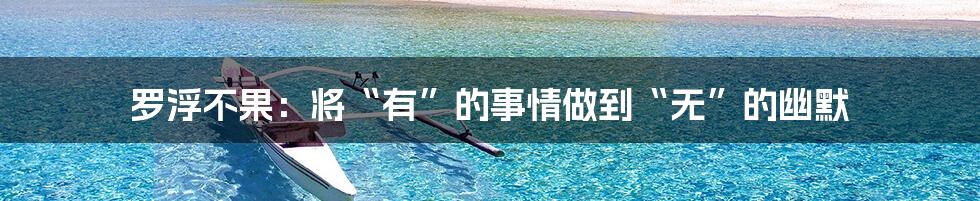 罗浮不果：将“有”的事情做到“无”的幽默