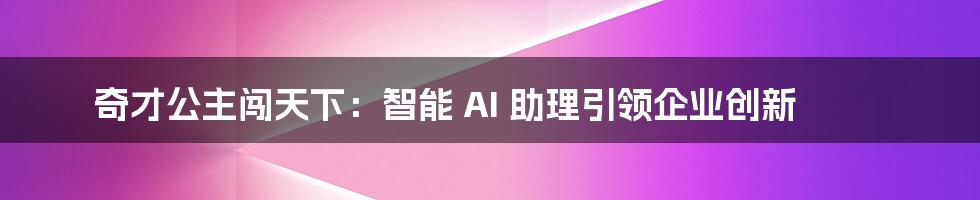 奇才公主闯天下：智能 AI 助理引领企业创新