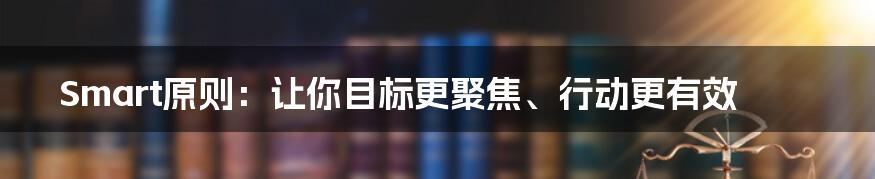 Smart原则：让你目标更聚焦、行动更有效