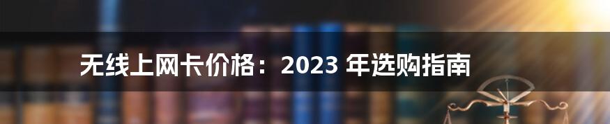 无线上网卡价格：2023 年选购指南