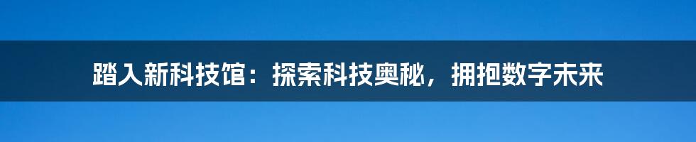 踏入新科技馆：探索科技奥秘，拥抱数字未来