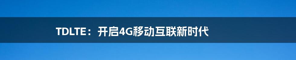 TDLTE：开启4G移动互联新时代