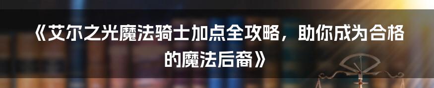 《艾尔之光魔法骑士加点全攻略，助你成为合格的魔法后裔》