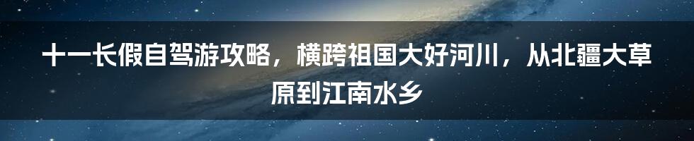 十一长假自驾游攻略，横跨祖国大好河川，从北疆大草原到江南水乡