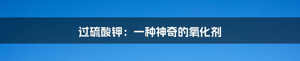 过硫酸钾：一种神奇的氧化剂