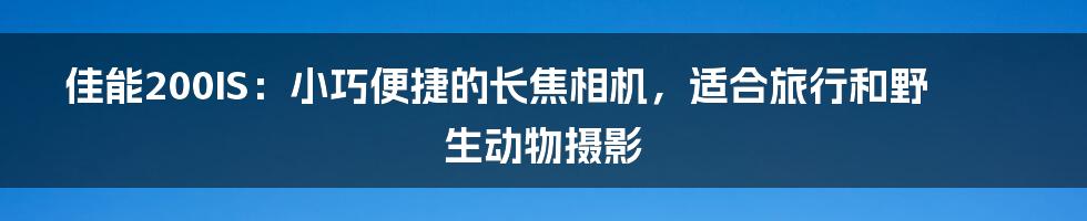 佳能200IS：小巧便捷的长焦相机，适合旅行和野生动物摄影