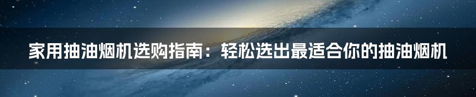 家用抽油烟机选购指南：轻松选出最适合你的抽油烟机