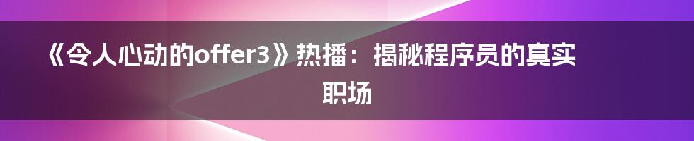 《令人心动的offer3》热播：揭秘程序员的真实职场