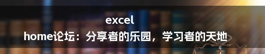 excel home论坛：分享者的乐园，学习者的天地