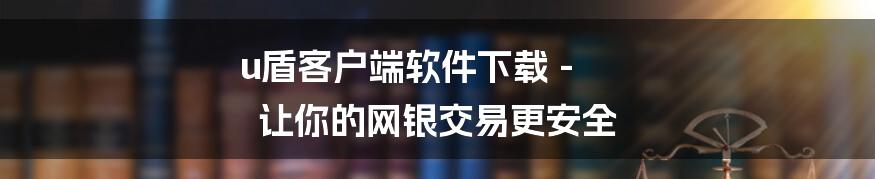 u盾客户端软件下载 - 让你的网银交易更安全